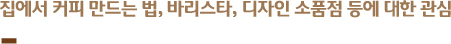 집에서 커피 만드는 법, 바리스타, 디자인 소품점 등에 대한 관심