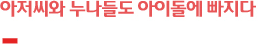 아저씨와 누나들도 아이돌에 빠지다