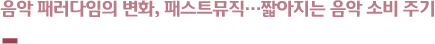 음악 패러다임의 변화, 패스트뮤직…짧아지는 음악 소비 주기