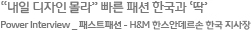 “내일 디자인몰라” 빠른 패션 한국과 ‘딱’ Power Interview _ 패스트패션 - H&M 한스안데르손 한국 지사장