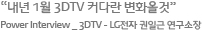 “내년 1월 3DTV 커다란 변화올것” Power Interview _ 3DTV - LG전자 권일근 연구소장