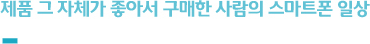 제품 그 자체가 좋아서 구매한 사람의 스마트폰 일상