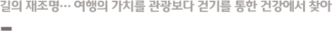길의 재조명… 여행의 가치를 관광보다 걷기를 통한 건강에서 찾아